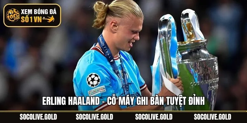 Erling Haaland - Cỗ máy ghi bàn tuyệt đỉnh