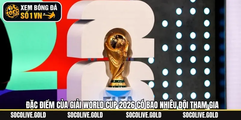Những điều thú vị khi số lượng đội bóng tham gia nhiều tại WC 2026