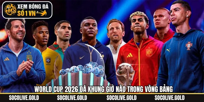 World Cup 2026 đá khung giờ nào tại vòng bảng